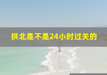 拱北是不是24小时过关的