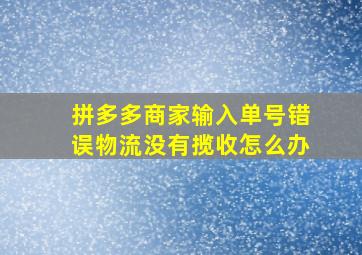 拼多多商家输入单号错误物流没有揽收怎么办