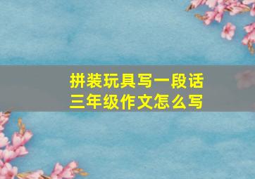 拼装玩具写一段话三年级作文怎么写