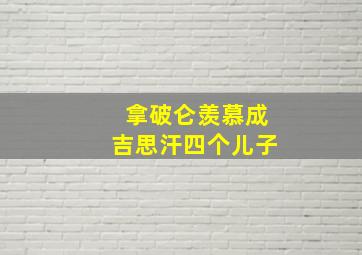 拿破仑羡慕成吉思汗四个儿子