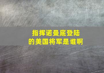 指挥诺曼底登陆的美国将军是谁啊