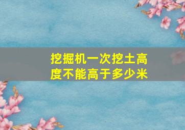 挖掘机一次挖土高度不能高于多少米