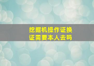 挖掘机操作证换证需要本人去吗