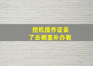 挖机操作证丢了去哪里补办呢