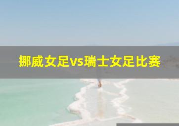 挪威女足vs瑞士女足比赛