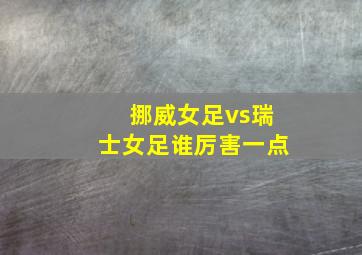 挪威女足vs瑞士女足谁厉害一点