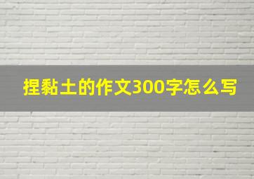 捏黏土的作文300字怎么写