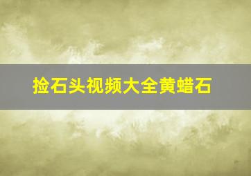 捡石头视频大全黄蜡石