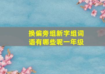 换偏旁组新字组词语有哪些呢一年级