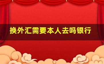 换外汇需要本人去吗银行