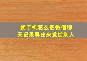 换手机怎么把微信聊天记录导出来发给别人