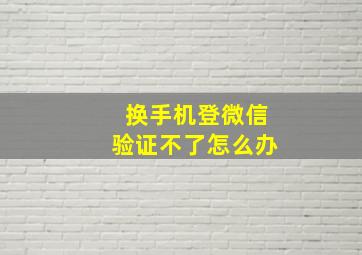 换手机登微信验证不了怎么办