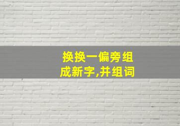 换换一偏旁组成新字,并组词