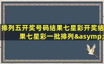 排列五开奖号码结果七星彩开奖结果七星彩一批排列≈