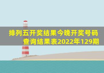 排列五开奖结果今晚开奖号码查询结果表2022年129期