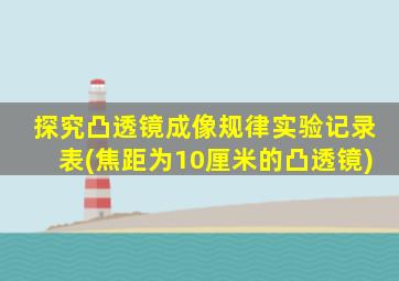 探究凸透镜成像规律实验记录表(焦距为10厘米的凸透镜)