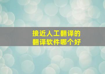 接近人工翻译的翻译软件哪个好