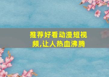 推荐好看动漫短视频,让人热血沸腾