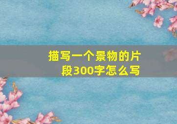 描写一个景物的片段300字怎么写