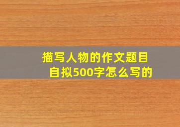 描写人物的作文题目自拟500字怎么写的