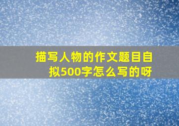 描写人物的作文题目自拟500字怎么写的呀