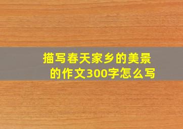 描写春天家乡的美景的作文300字怎么写