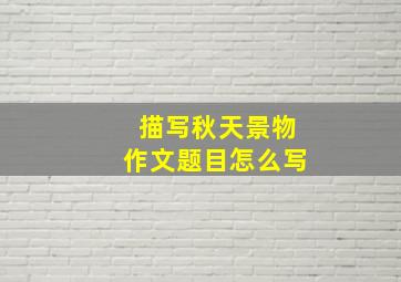 描写秋天景物作文题目怎么写