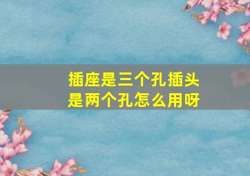 插座是三个孔插头是两个孔怎么用呀