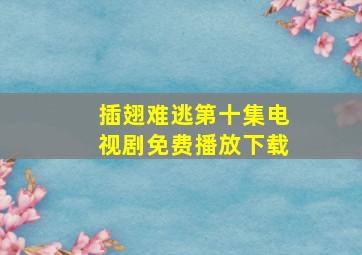 插翅难逃第十集电视剧免费播放下载