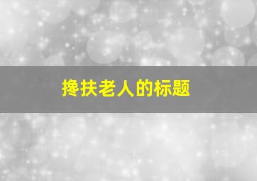 搀扶老人的标题