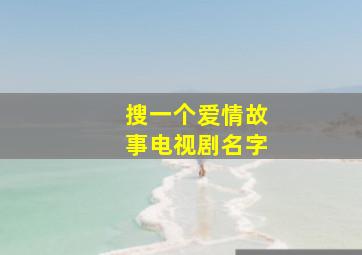 搜一个爱情故事电视剧名字