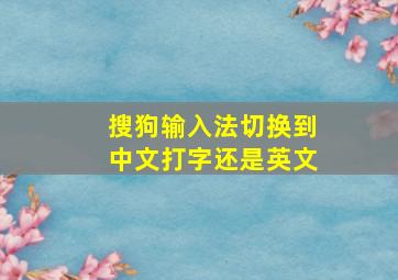 搜狗输入法切换到中文打字还是英文