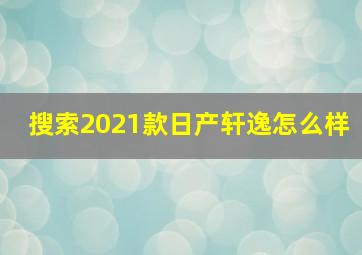 搜索2021款日产轩逸怎么样