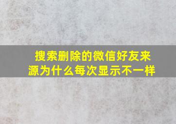 搜索删除的微信好友来源为什么每次显示不一样