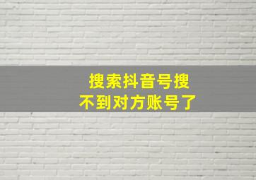 搜索抖音号搜不到对方账号了