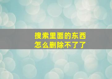 搜索里面的东西怎么删除不了了