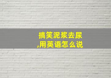 搞笑泥浆去尿,用英语怎么说