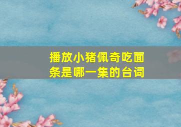 播放小猪佩奇吃面条是哪一集的台词