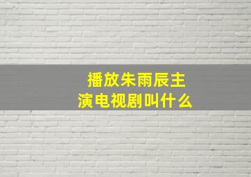 播放朱雨辰主演电视剧叫什么