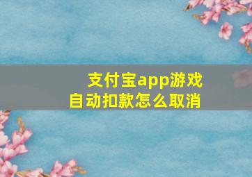 支付宝app游戏自动扣款怎么取消