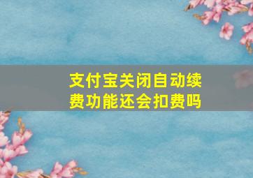 支付宝关闭自动续费功能还会扣费吗