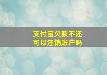 支付宝欠款不还可以注销账户吗