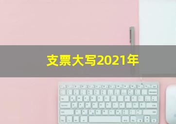 支票大写2021年