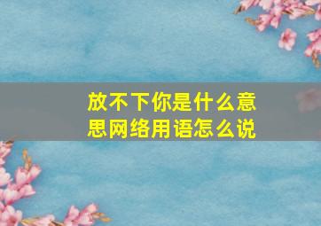 放不下你是什么意思网络用语怎么说