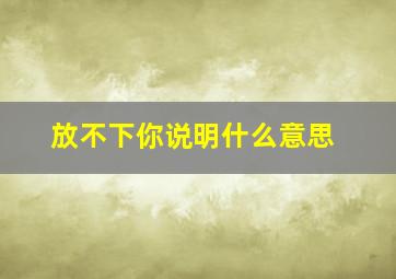 放不下你说明什么意思