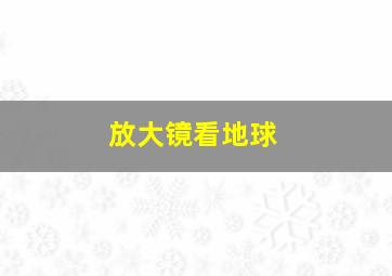 放大镜看地球