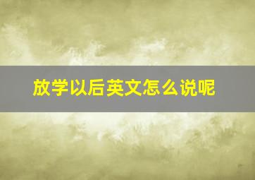 放学以后英文怎么说呢