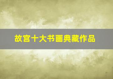 故宫十大书画典藏作品