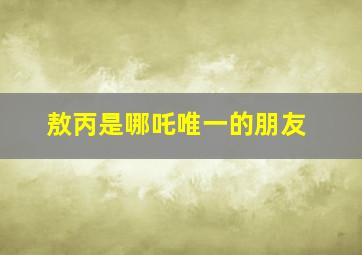 敖丙是哪吒唯一的朋友