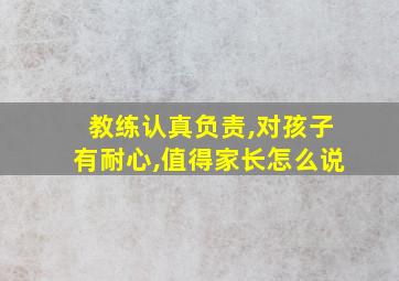 教练认真负责,对孩子有耐心,值得家长怎么说